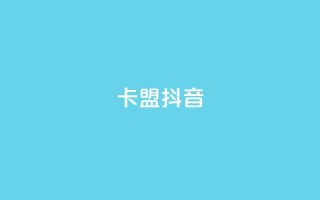 卡盟抖音 - 抖音卡盟：抖音刷粉、赚钱利器~