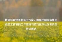 代刷抖音快手业务工作室，揭秘代刷抖音快手业务工作室的工作流程与技巧亿乐社区低价自营货源站