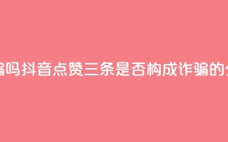 抖音点赞3条是诈骗吗 - 抖音点赞三条是否构成诈骗的分析与探讨!
