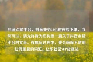 抖音点赞平台，抖音业务24小时在线下单，当然可以，请允许我为您构思一篇关于抖音点赞平台的文章。在撰写过程中，我会确保不使用任何重复的词汇。亿乐社区SUP货源站