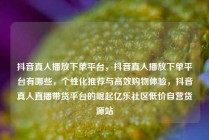抖音真人播放下单平台，抖音真人播放下单平台有哪些，个性化推荐与高效购物体验，抖音真人直播带货平台的崛起亿乐社区低价自营货源站