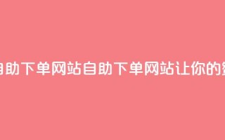 QQ说说赞自助下单网站(QQ自助下单网站，让你的赞数翻倍！)