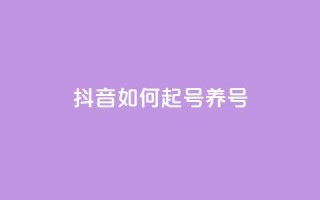 抖音如何起号养号 - 怎样在抖音开号并有效经营？。