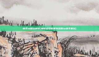 快手1w粉丝的号(如何在短时间内获得1w快手粉丝)