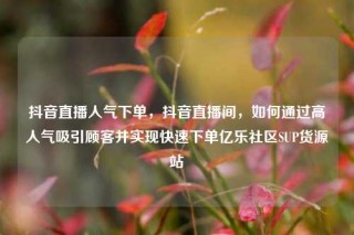 抖音直播人气下单，抖音直播间，如何通过高人气吸引顾客并实现快速下单亿乐社区SUP货源站