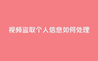 qq视频盗取个人信息如何处理,卡盟低价自助下单 - 拼多多助力免费 - 卡盟自动发卡网