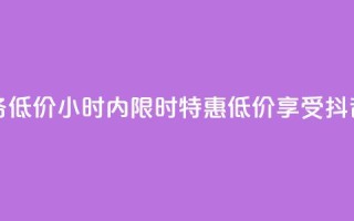 24小时抖音业务低价 - 24小时内限时特惠，低价享受抖音业务~