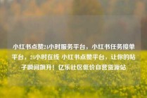 小红书点赞24小时服务平台，小红书任务接单平台，24小时在线 小红书点赞平台，让你的帖子瞬间飙升！亿乐社区低价自营货源站