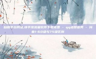 自助平台网址,快手涨流量软件下载免费 - qq点赞业务 - 抖音1-60级与75级区别