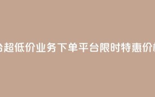业务下单平台超低价 - 业务下单平台限时特惠，价格超低！!