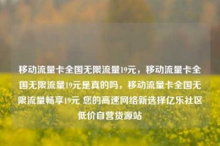 移动流量卡全国无限流量19元，移动流量卡全国无限流量19元是真的吗，移动流量卡全国无限流量畅享19元 您的高速网络新选择亿乐社区低价自营货源站