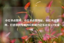 小红书点赞网，小红书点赞网址，小红书点赞网，打造你的专属网红影响力亿乐社区SUP货源站