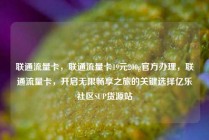 联通流量卡，联通流量卡19元200g官方办理，联通流量卡，开启无限畅享之旅的关键选择亿乐社区SUP货源站