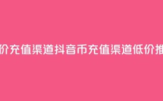 抖音币低价充值渠道(抖音币充值渠道低价推荐)