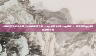 抖音自定义评论业务,DY极速完播下单 - qq点赞50次bug教程 - 免费领取qq说说赞自助平台