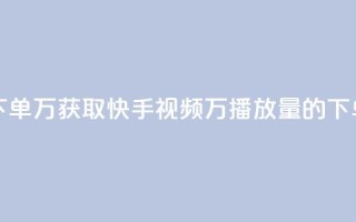 快手播放量下单10万 - 获取快手视频10万播放量的下单攻略!