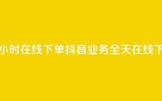 抖音业务24小时在线下单(抖音业务全天在线下单)