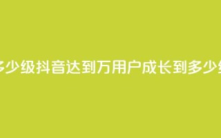 抖音50万多少级(抖音达到50万用户，成长到多少级？)