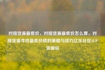 对接货源最低价，对接货源最低价怎么算，对接货源寻找最低价格的策略与技巧亿乐社区SUP货源站