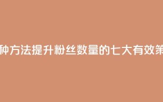 涨粉丝的7种方法 - 提升粉丝数量的七大有效策略~