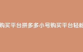 拼多多小号自助购买平台(拼多多小号购买平台，轻松自助购物！)