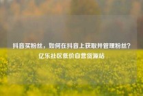 抖音买粉丝，如何在抖音上获取并管理粉丝？亿乐社区低价自营货源站