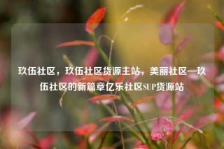玖伍社区，玖伍社区货源主站，美丽社区—玖伍社区的新篇章亿乐社区SUP货源站
