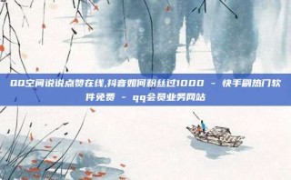 QQ空间说说点赞在线,抖音如何粉丝过1000 - 快手刷热门软件免费 - qq会员业务网站