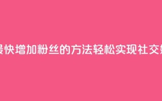 涨粉丝最快的方法 - 最快增加粉丝的方法：轻松实现社交媒体粉丝爆棚~