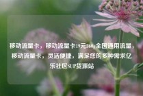 移动流量卡，移动流量卡19元360g全国通用流量，移动流量卡，灵活便捷，满足您的多种需求亿乐社区SUP货源站