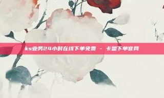 ks业务24小时在线下单免费 - 卡盟下单官网
