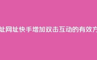 快手刷双击网址网址 - 快手增加双击互动的有效方式分享!
