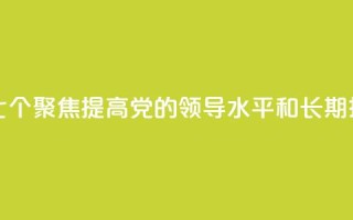 学习新语｜领悟“七个聚焦”：提高党的领导水平和长期执政能力