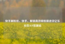 快手刷粉丝，快手，解锁高效吸粉新途径亿乐社区SUP货源站