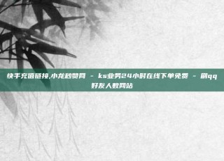 快手充值链接,小龙秒赞网 - ks业务24小时在线下单免费 - 刷qq好友人数网站