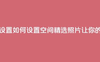 QQ空间精选照片怎么设置 - 如何设置QQ空间精选照片，让你的相片更吸睛!