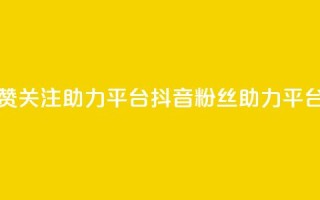 抖音点赞关注助力平台(抖音粉丝助力平台)