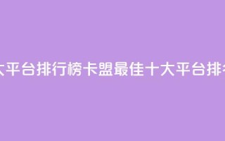 卡盟十大平台排行榜(卡盟最佳十大平台排名)