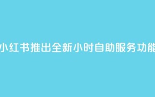 小红书推出全新24小时自助服务功能