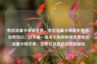 电信流量卡申请免费，电信流量卡申请免费吗，当然可以。以下是一篇关于如何申请免费电信流量卡的文章，亿乐社区低价自营货源站