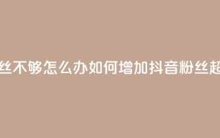 抖音有效粉丝不够500怎么办 - 如何增加抖音粉丝超过500个!