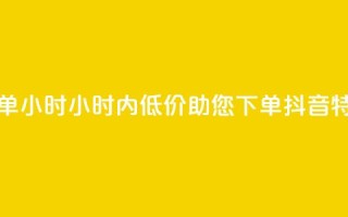 抖音自低价助下单24小时(24小时内低价助您下单，抖音特惠任您选)