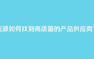 抖音货源如何找到高质量的产品供应商