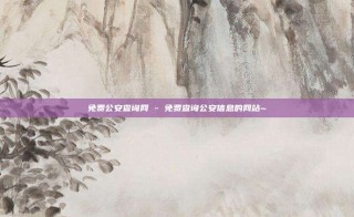 免费公安查询网 - 免费查询公安信息的网站~
