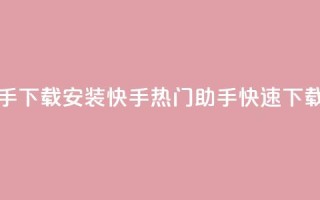快手热门助手下载安装(快手热门助手快速下载教程)