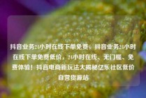 抖音业务24小时在线下单免费，抖音业务24小时在线下单免费低价，24小时在线、无门槛、免费体验！抖音电商新玩法大揭秘亿乐社区低价自营货源站