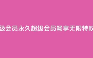 QQ永久超级会员(永久QQ超级会员，畅享无限特权)