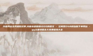 抖音网站全网最低价啊,抖音快速吸粉1000的图文 - 空间赞24小时自助下单网站 - qq主题绝版永久免费链接大全