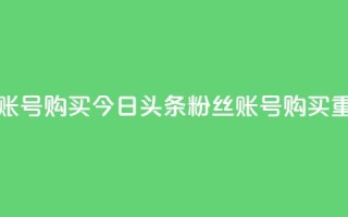 今日头条粉丝账号购买 - 今日头条粉丝账号购买？重磅揭秘！~