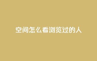 qq空间怎么看浏览过的人,qq每天免费领10000赞 - 抖音涨粉一毛一百个 - qq如何买访客